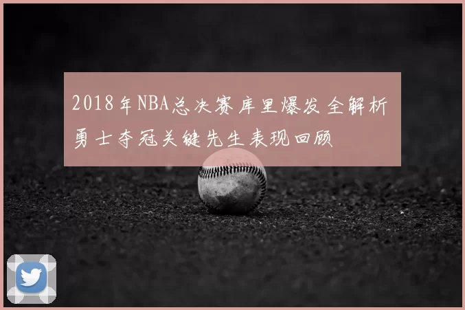 2018年NBA总决赛库里爆发全解析 勇士夺冠关键先生表现回顾