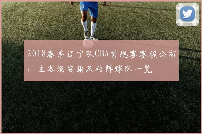 2018赛季辽宁队CBA常规赛赛程公布,主客场安排及对阵球队一览