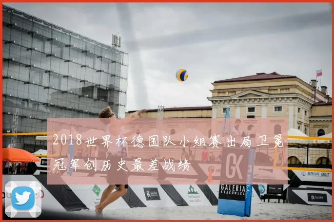 2018世界杯德国队小组赛出局卫冕冠军创历史最差战绩