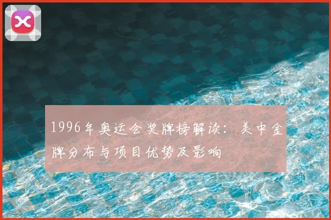 1996年奥运会奖牌榜解读：美中金牌分布与项目优势及影响