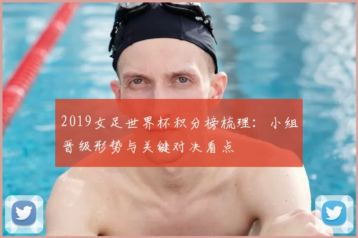 2019女足世界杯积分榜梳理:小组晋级形势与关键对决看点