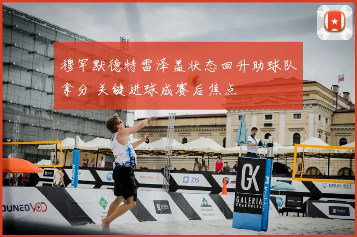 穆罕默德特雷泽盖状态回升助球队拿分 关键进球成赛后焦点