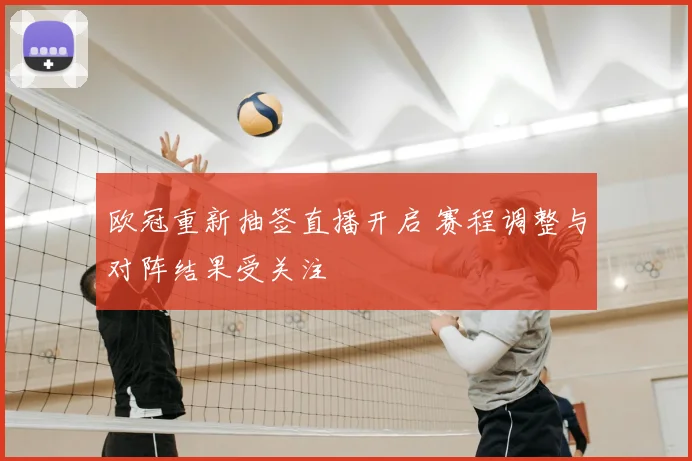 欧冠重新抽签直播开启 赛程调整与对阵结果受关注