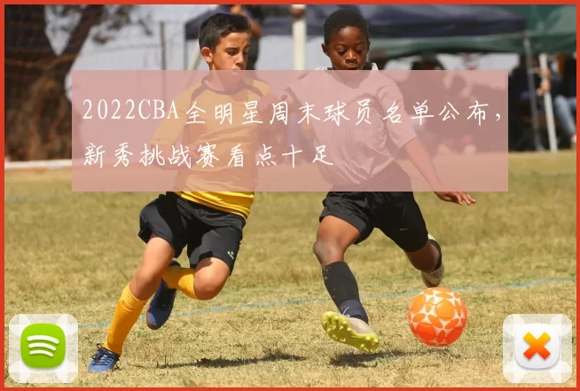 2022CBA全明星周末球员名单公布，新秀挑战赛看点十足