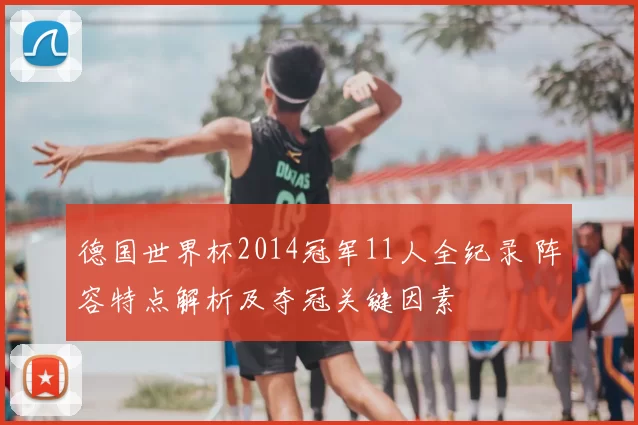 德国世界杯2014冠军11人全纪录 阵容特点解析及夺冠关键因素