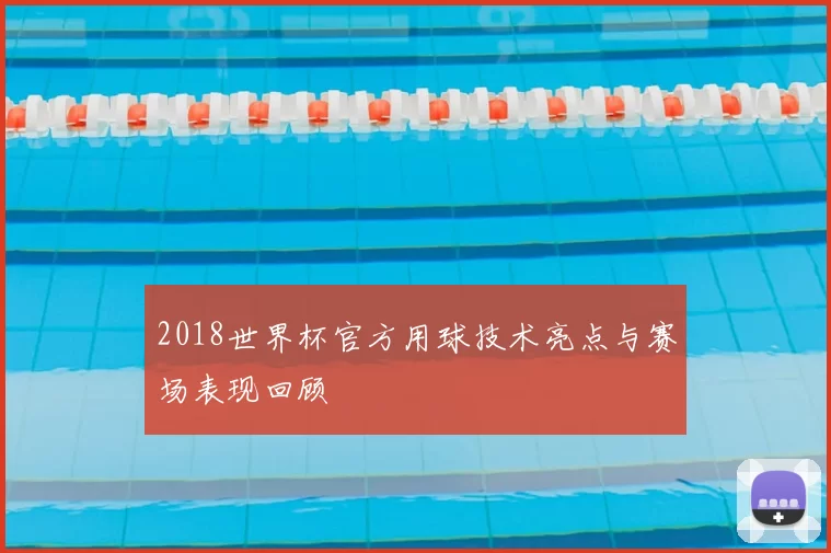 2018世界杯官方用球技术亮点与赛场表现回顾