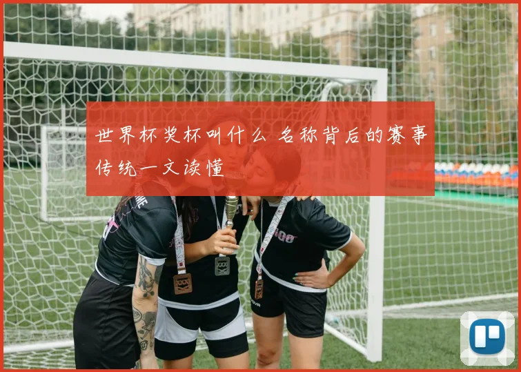 世界杯奖杯叫什么 名称背后的赛事传统一文读懂