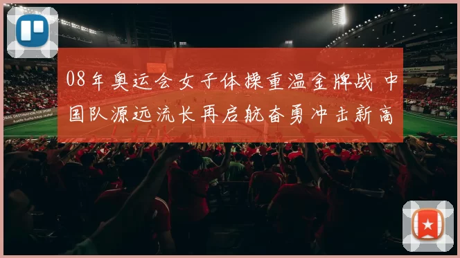 08年奥运会女子体操重温金牌战 中国队源远流长再启航奋勇冲击新高峰
