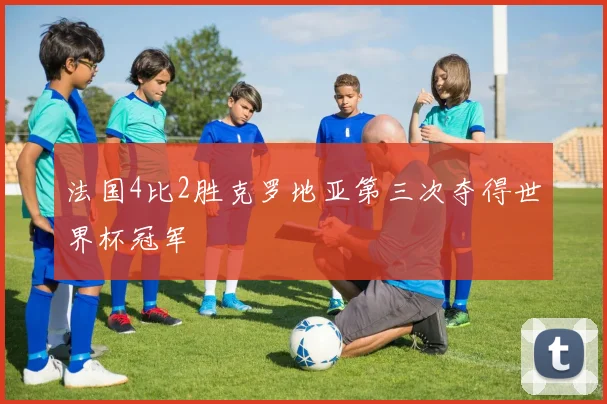 法国4比2胜克罗地亚第三次夺得世界杯冠军