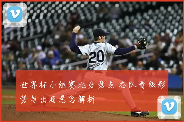 世界杯小组赛比分盘点 各队晋级形势与出局悬念解析