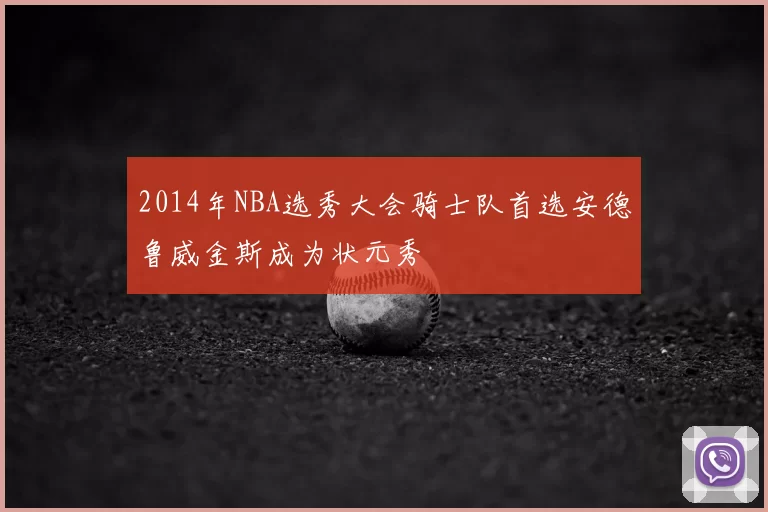2014年NBA选秀大会骑士队首选安德鲁威金斯成为状元秀