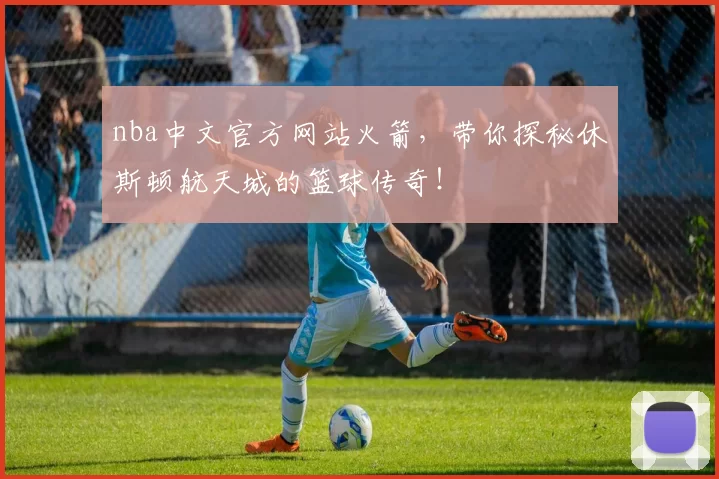 nba中文官方网站火箭，带你探秘休斯顿航天城的篮球传奇！