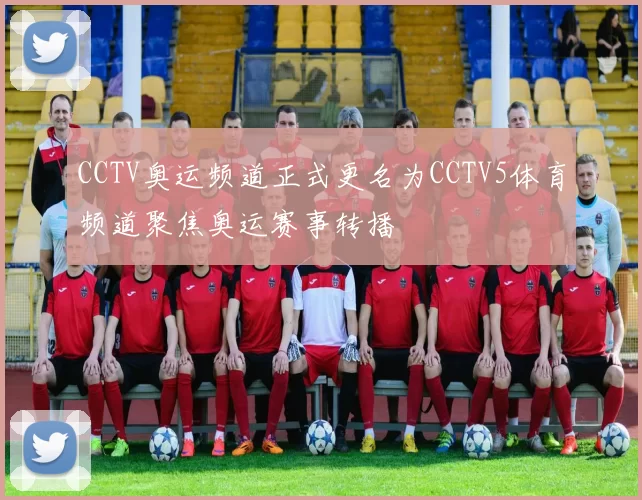 CCTV奥运频道正式更名为CCTV5体育频道聚焦奥运赛事转播