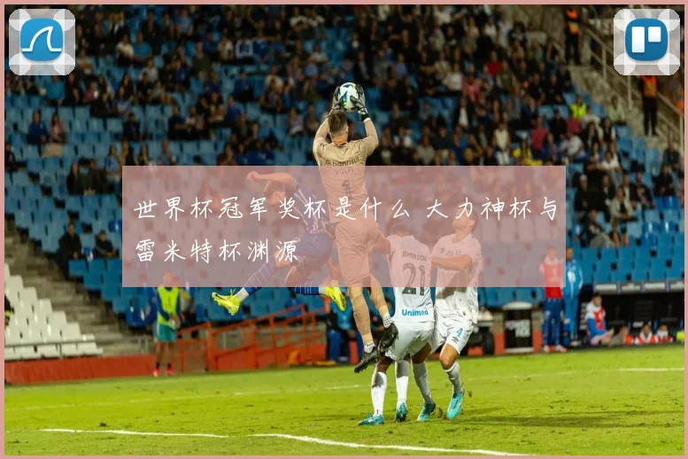 世界杯冠军奖杯是什么 大力神杯与雷米特杯渊源