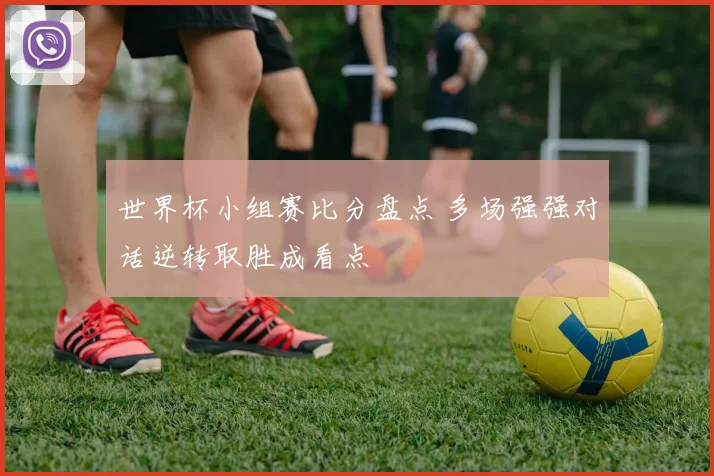 世界杯小组赛比分盘点 多场强强对话逆转取胜成看点