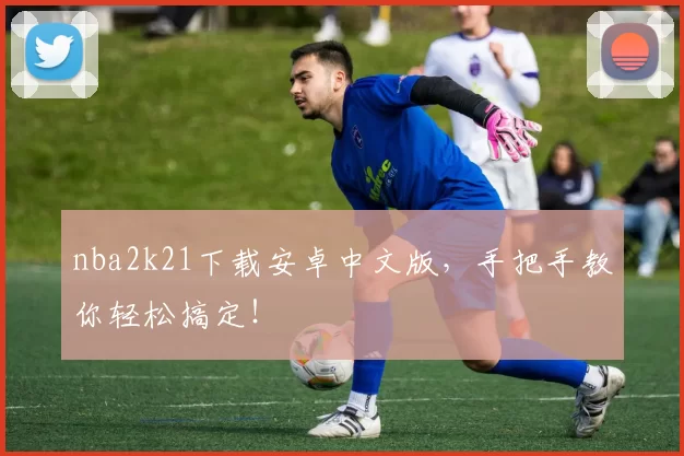 nba2k21下载安卓中文版,手把手教你轻松搞定!