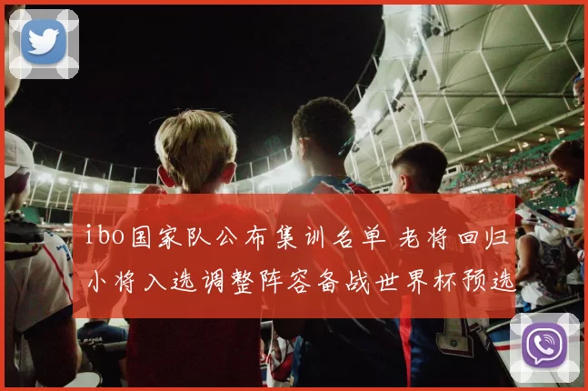 ibo国家队公布集训名单 老将回归小将入选调整阵容备战世界杯预选赛
