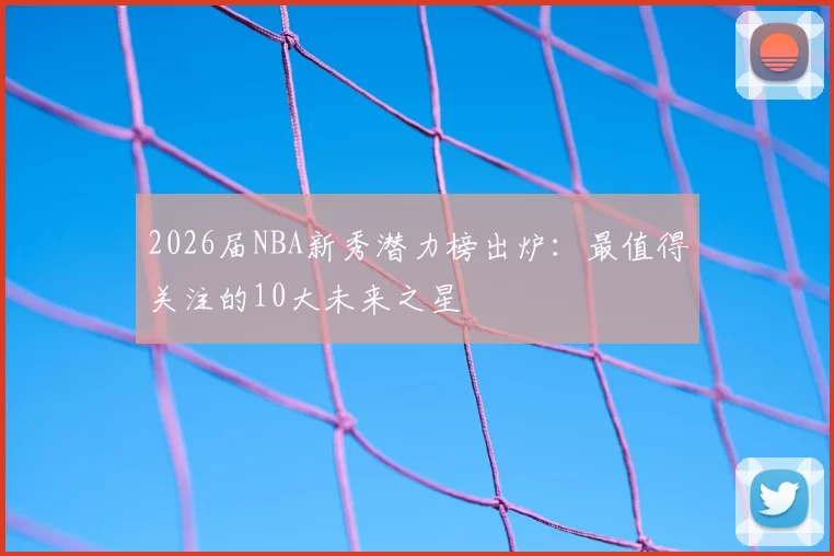 2026届NBA新秀潜力榜出炉：最值得关注的10大未来之星