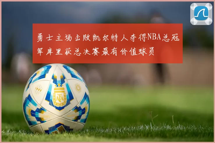 勇士主场击败凯尔特人夺得NBA总冠军库里获总决赛最有价值球员