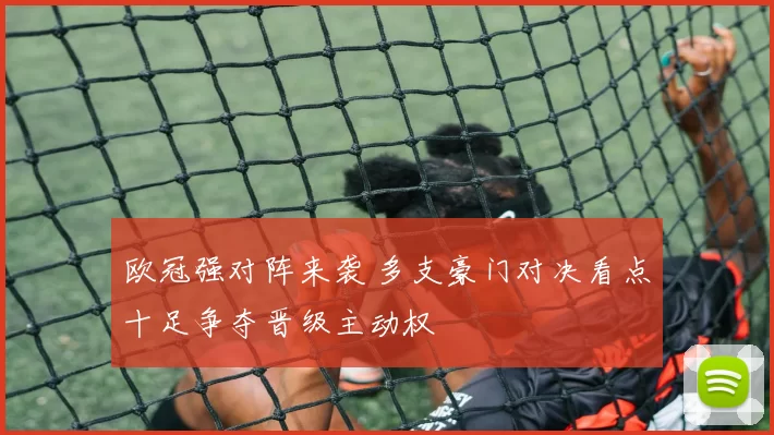 欧冠强对阵来袭 多支豪门对决看点十足争夺晋级主动权