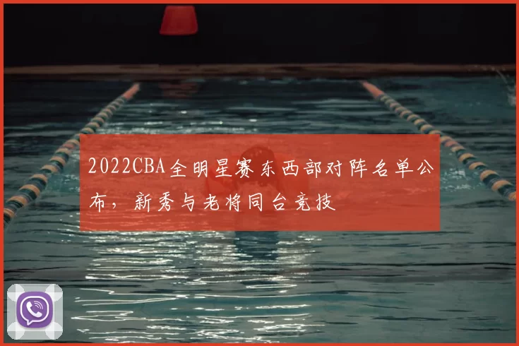 2022CBA全明星赛东西部对阵名单公布，新秀与老将同台竞技