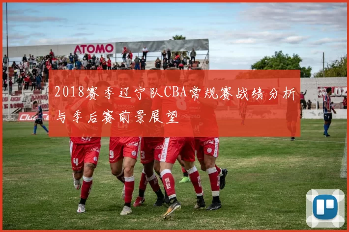 2018赛季辽宁队CBA常规赛战绩分析与季后赛前景展望