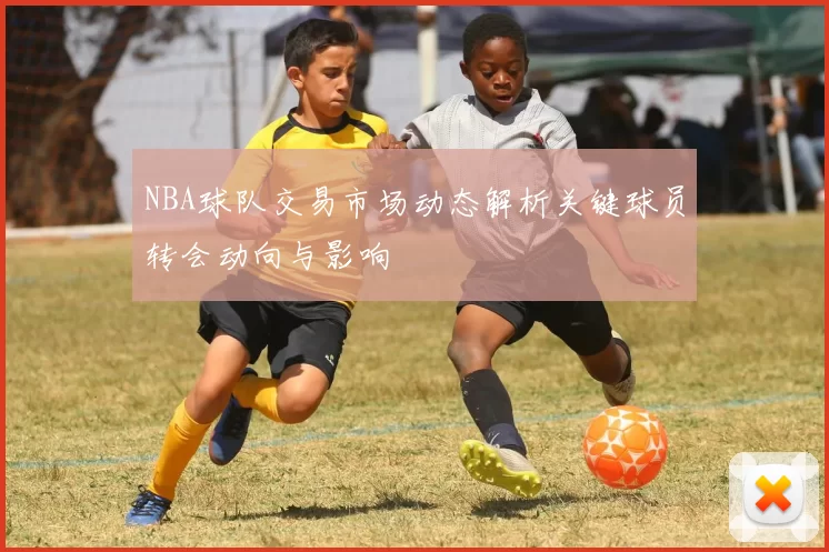 NBA球队交易市场动态解析关键球员转会动向与影响