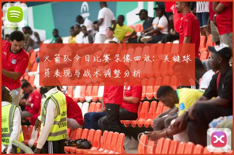 火箭队今日比赛录像回放：关键球员表现与战术调整分析