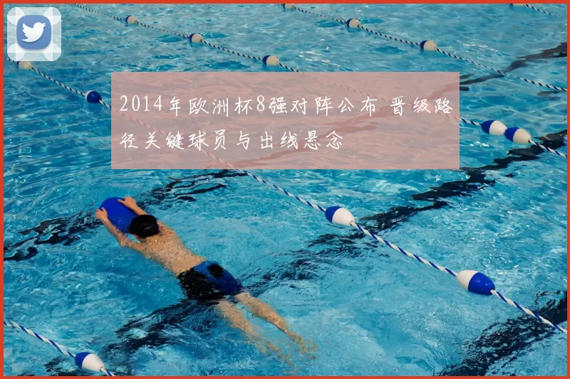 2014年欧洲杯8强对阵公布 晋级路径关键球员与出线悬念