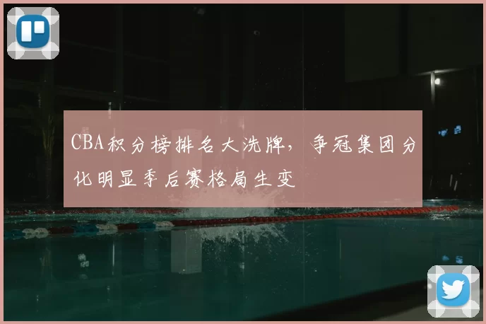 CBA积分榜排名大洗牌，争冠集团分化明显季后赛格局生变