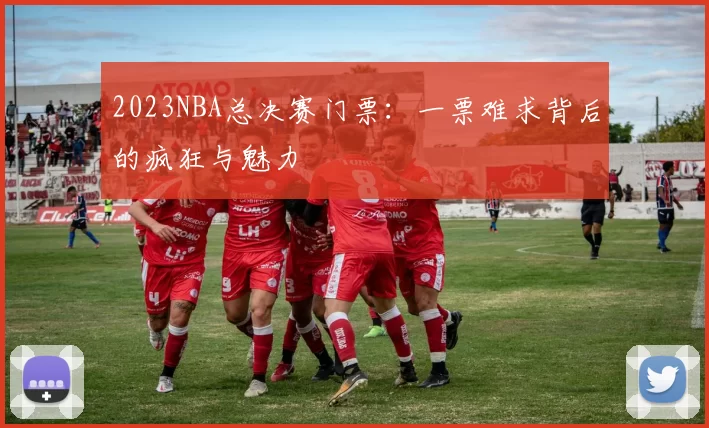 2023NBA总决赛门票：一票难求背后的疯狂与魅力