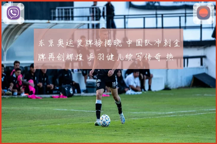 东京奥运奖牌榜揭晓 中国队冲刺金牌再创辉煌 乒羽健儿续写传奇 热潮