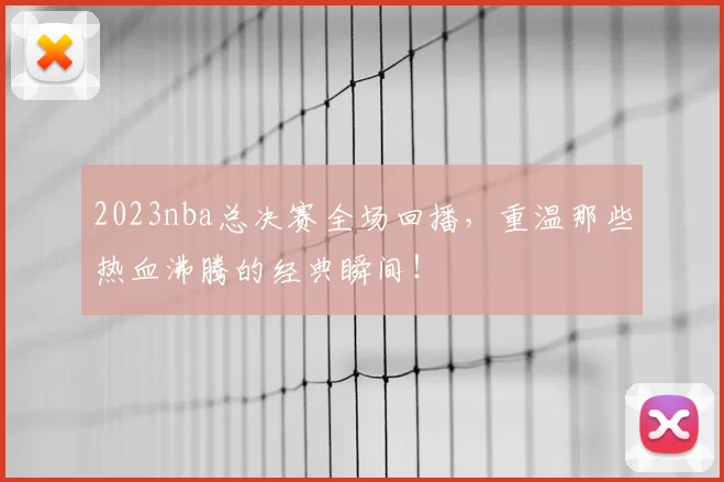 2023nba总决赛全场回播，重温那些热血沸腾的经典瞬间！