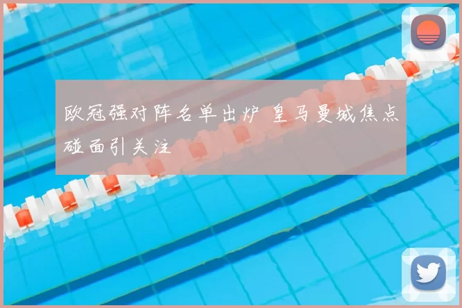 欧冠强对阵名单出炉 皇马曼城焦点碰面引关注