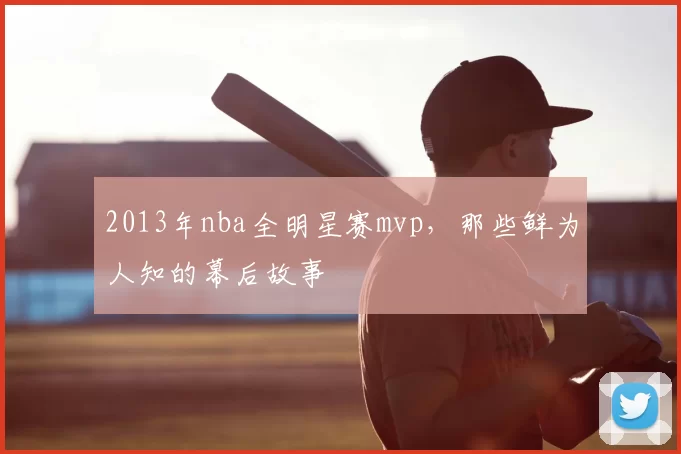 2013年nba全明星赛mvp,那些鲜为人知的幕后故事