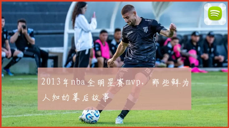 2013年nba全明星赛mvp，那些鲜为人知的幕后故事