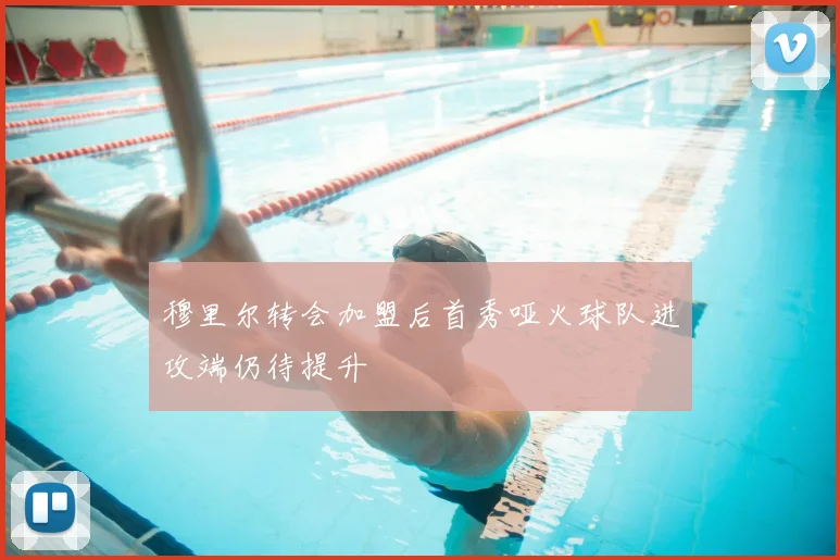 穆里尔转会加盟后首秀哑火球队进攻端仍待提升