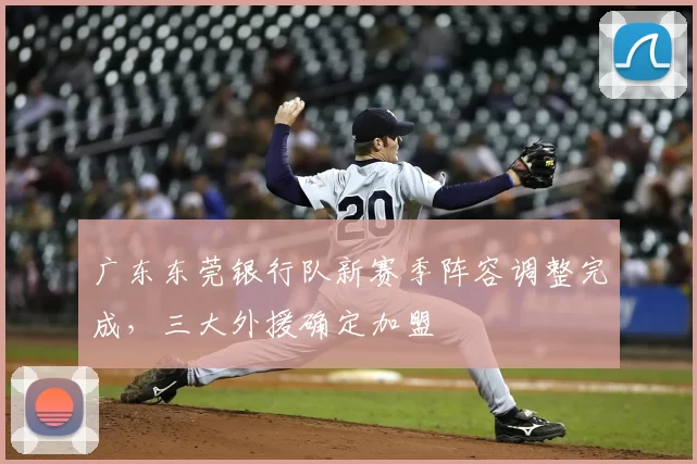广东东莞银行队新赛季阵容调整完成，三大外援确定加盟