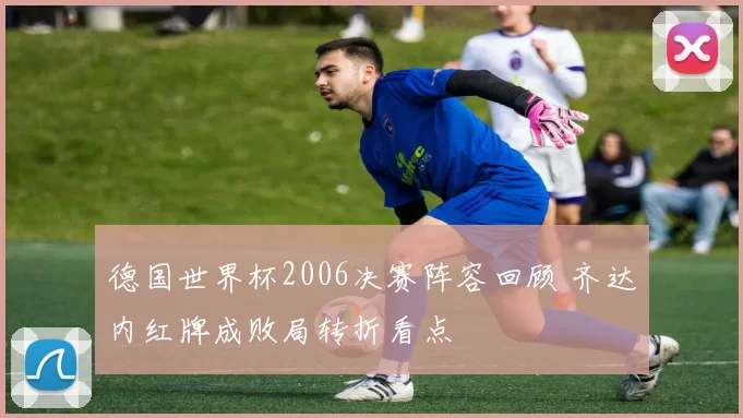 德国世界杯2006决赛阵容回顾 齐达内红牌成败局转折看点