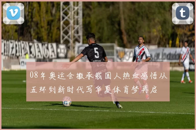 08年奥运会徽承载国人热血感悟从五环到新时代写华夏体育梦再启