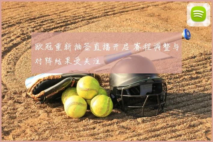 欧冠重新抽签直播开启 赛程调整与对阵结果受关注