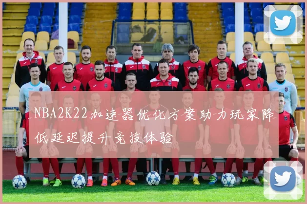 NBA2K22加速器优化方案助力玩家降低延迟提升竞技体验