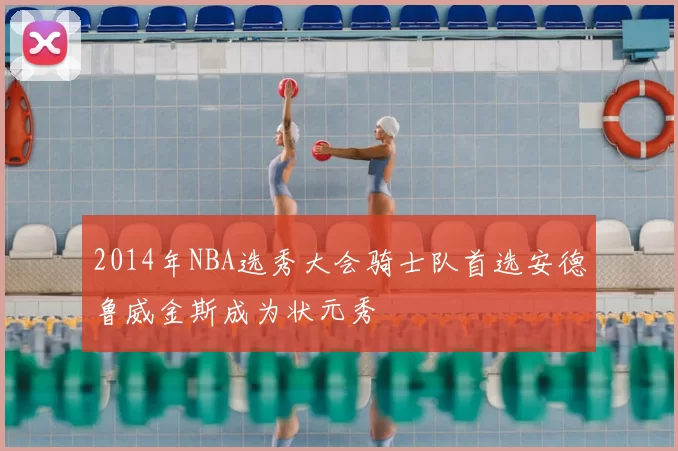 2014年NBA选秀大会骑士队首选安德鲁威金斯成为状元秀