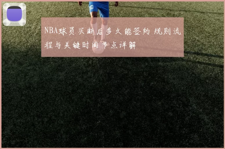 NBA球员买断后多久能签约 规则流程与关键时间节点详解