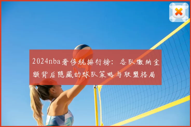 2024nba奢侈税排行榜：各队缴纳金额背后隐藏的球队策略与联盟格局大揭秘