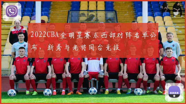 2022CBA全明星赛东西部对阵名单公布，新秀与老将同台竞技