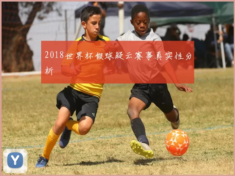 2018世界杯假球疑云赛事真实性分析
