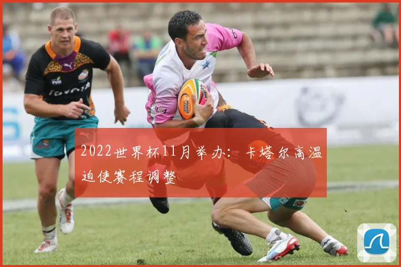 2022世界杯11月举办:卡塔尔高温迫使赛程调整
