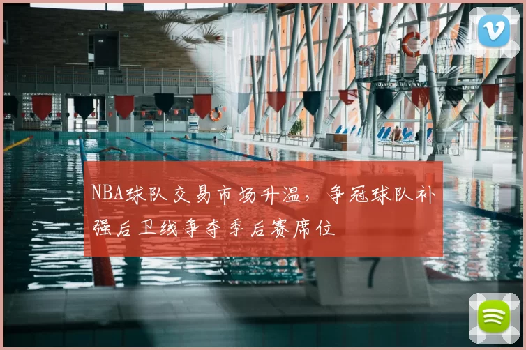 NBA球队交易市场升温,争冠球队补强后卫线争夺季后赛席位