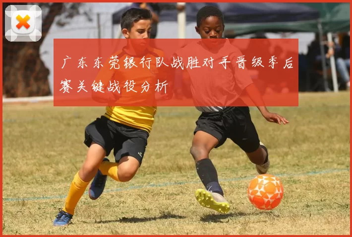 广东东莞银行队战胜对手晋级季后赛关键战役分析